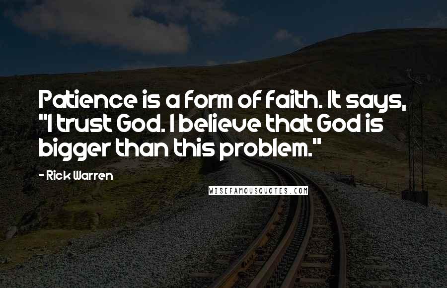 Rick Warren Quotes: Patience is a form of faith. It says, "I trust God. I believe that God is bigger than this problem."