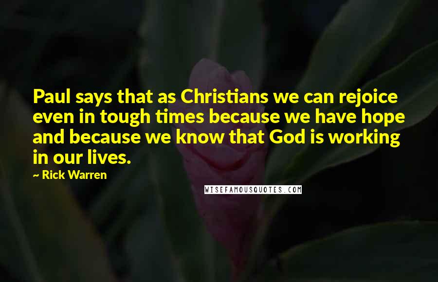 Rick Warren Quotes: Paul says that as Christians we can rejoice even in tough times because we have hope and because we know that God is working in our lives.