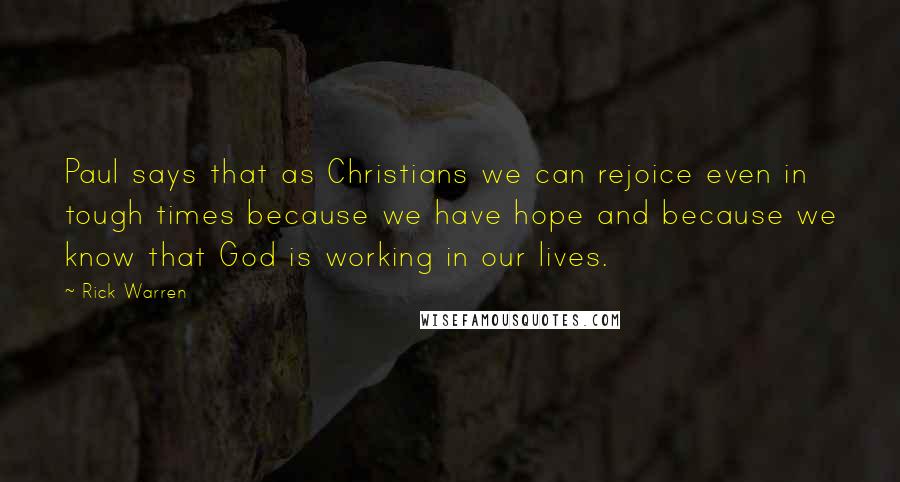 Rick Warren Quotes: Paul says that as Christians we can rejoice even in tough times because we have hope and because we know that God is working in our lives.