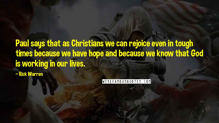 Rick Warren Quotes: Paul says that as Christians we can rejoice even in tough times because we have hope and because we know that God is working in our lives.