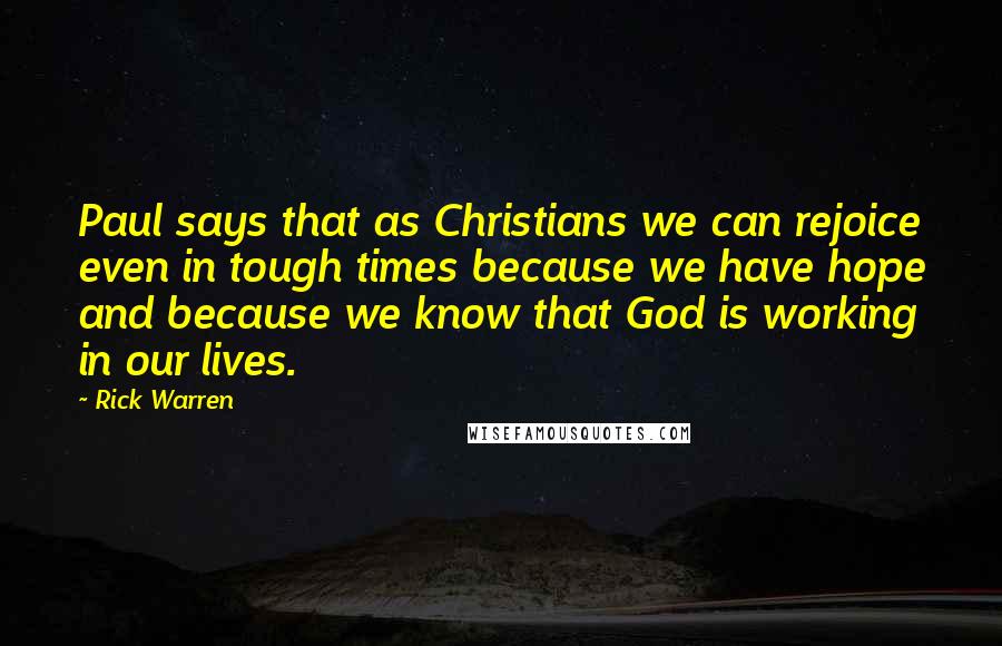 Rick Warren Quotes: Paul says that as Christians we can rejoice even in tough times because we have hope and because we know that God is working in our lives.