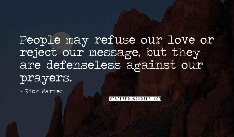 Rick Warren Quotes: People may refuse our love or reject our message, but they are defenseless against our prayers.