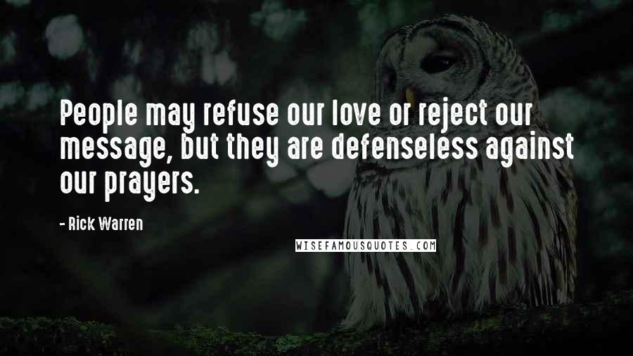 Rick Warren Quotes: People may refuse our love or reject our message, but they are defenseless against our prayers.