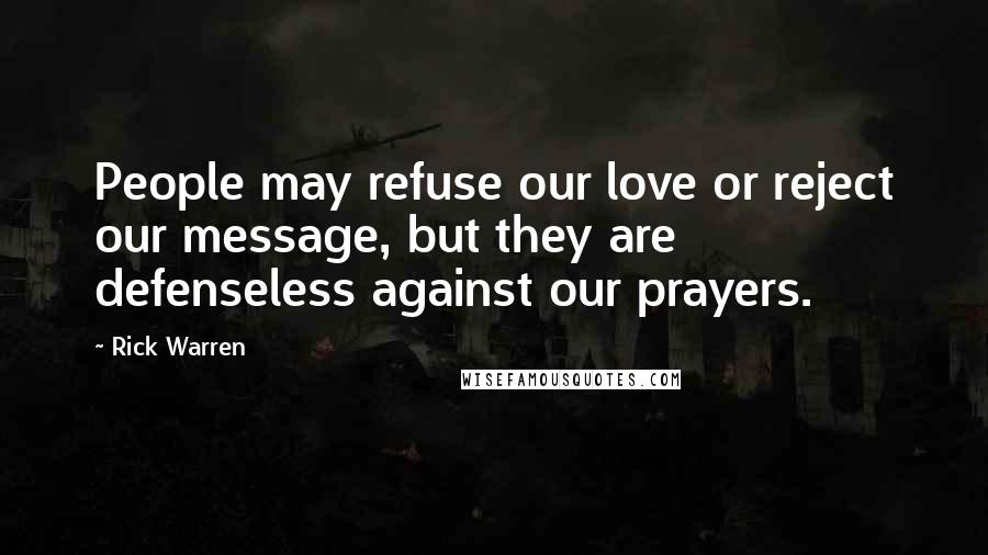 Rick Warren Quotes: People may refuse our love or reject our message, but they are defenseless against our prayers.