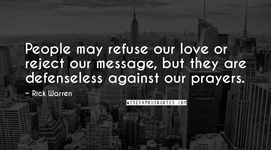 Rick Warren Quotes: People may refuse our love or reject our message, but they are defenseless against our prayers.