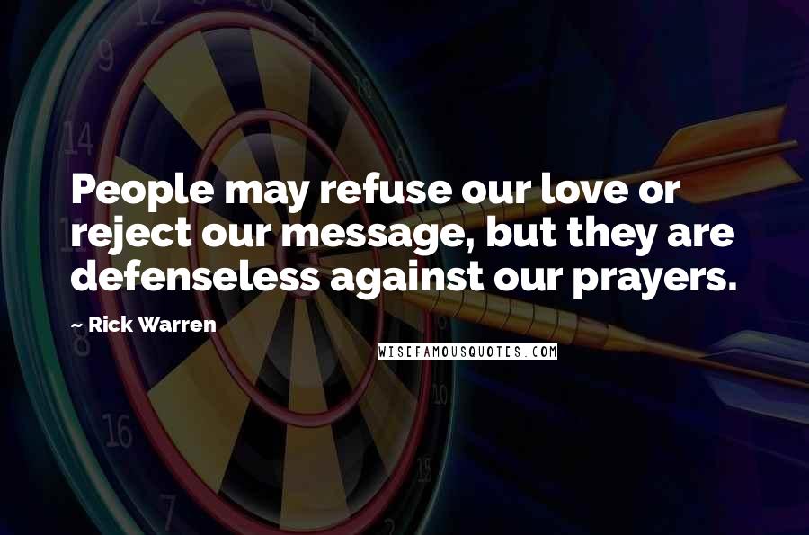 Rick Warren Quotes: People may refuse our love or reject our message, but they are defenseless against our prayers.