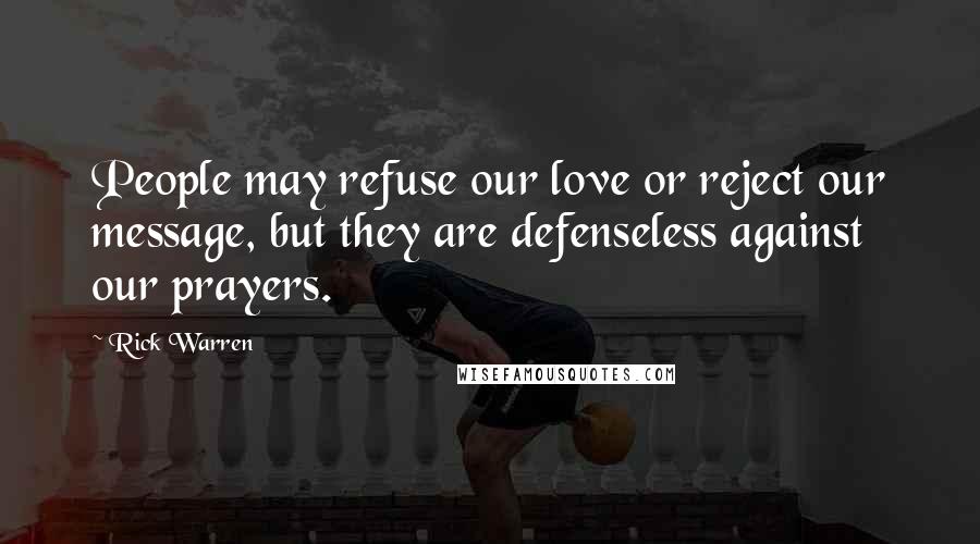 Rick Warren Quotes: People may refuse our love or reject our message, but they are defenseless against our prayers.