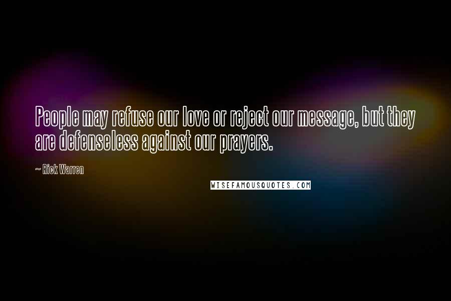 Rick Warren Quotes: People may refuse our love or reject our message, but they are defenseless against our prayers.