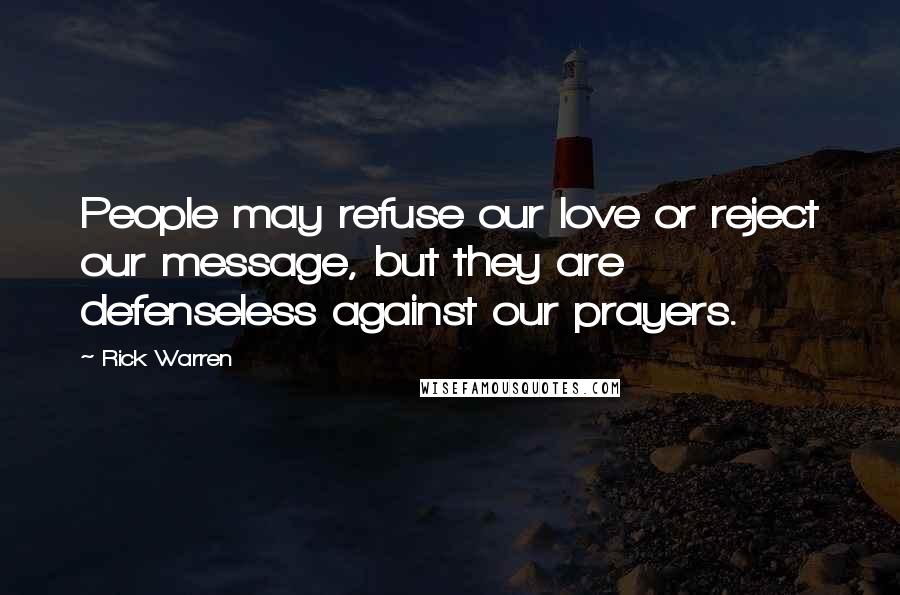 Rick Warren Quotes: People may refuse our love or reject our message, but they are defenseless against our prayers.