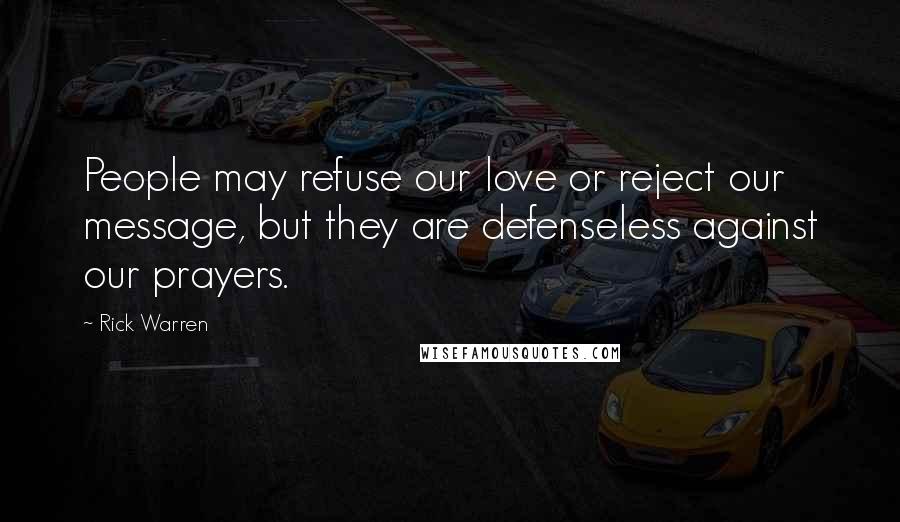 Rick Warren Quotes: People may refuse our love or reject our message, but they are defenseless against our prayers.