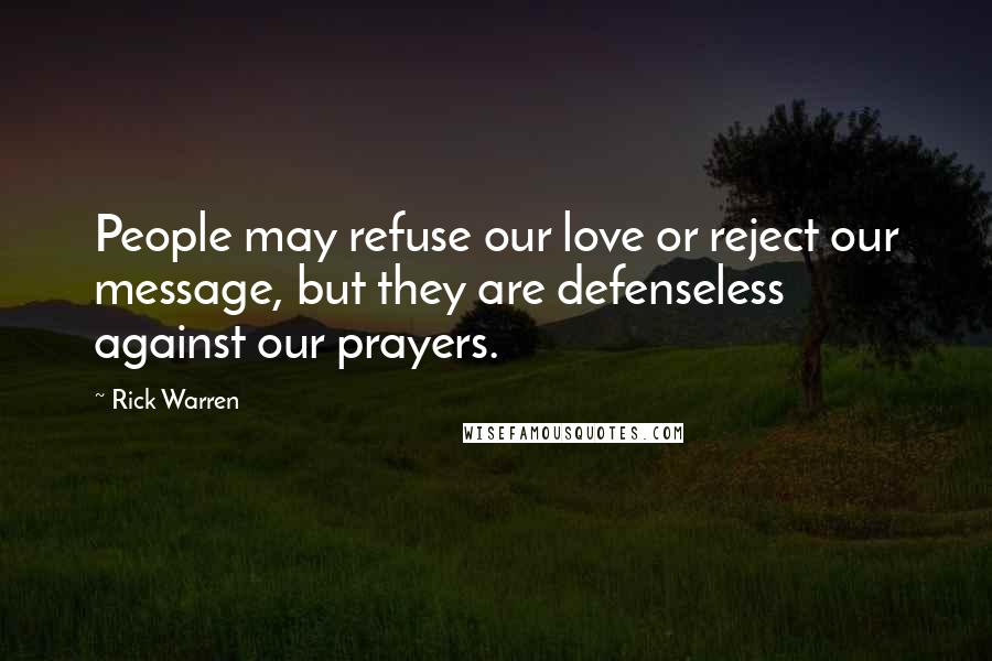 Rick Warren Quotes: People may refuse our love or reject our message, but they are defenseless against our prayers.