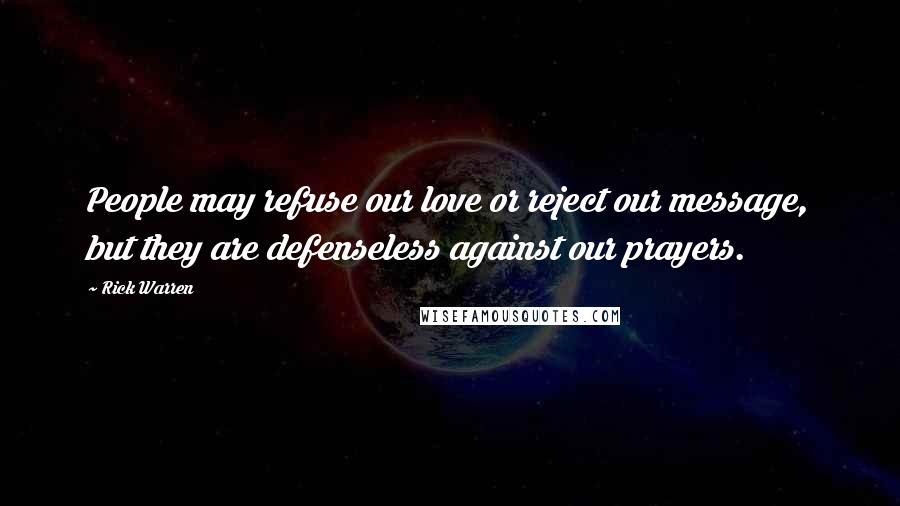 Rick Warren Quotes: People may refuse our love or reject our message, but they are defenseless against our prayers.