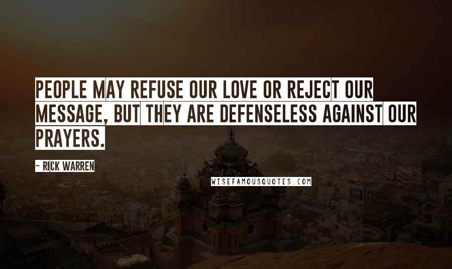 Rick Warren Quotes: People may refuse our love or reject our message, but they are defenseless against our prayers.