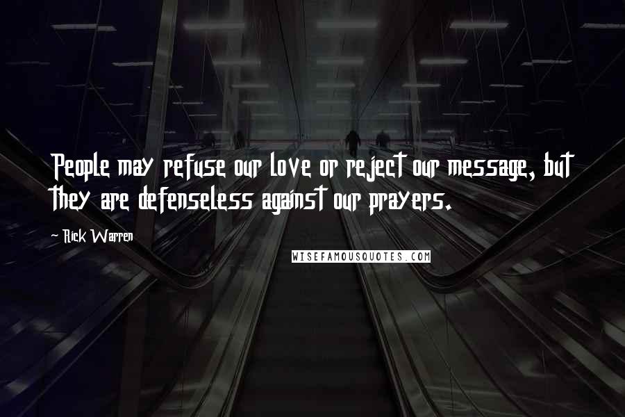 Rick Warren Quotes: People may refuse our love or reject our message, but they are defenseless against our prayers.