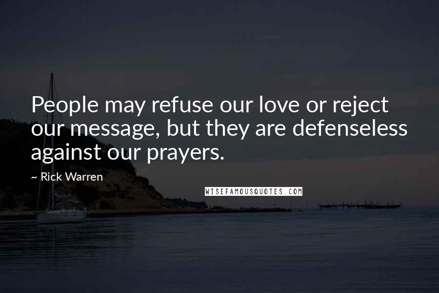 Rick Warren Quotes: People may refuse our love or reject our message, but they are defenseless against our prayers.