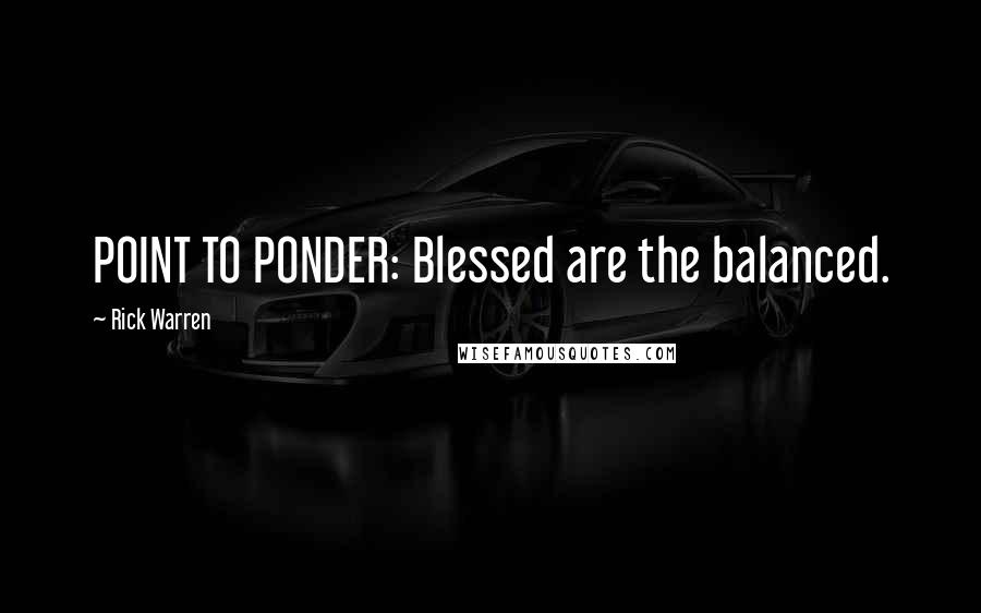 Rick Warren Quotes: POINT TO PONDER: Blessed are the balanced.