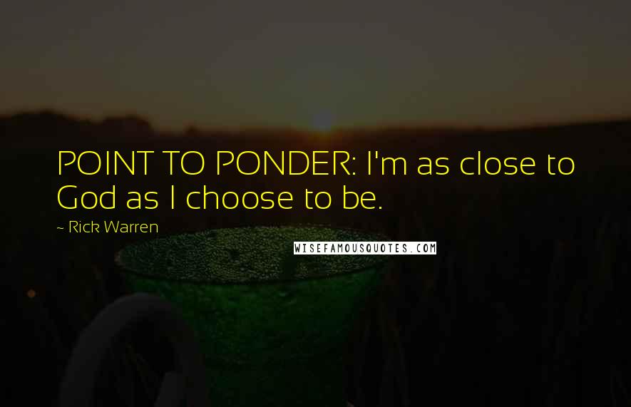 Rick Warren Quotes: POINT TO PONDER: I'm as close to God as I choose to be.