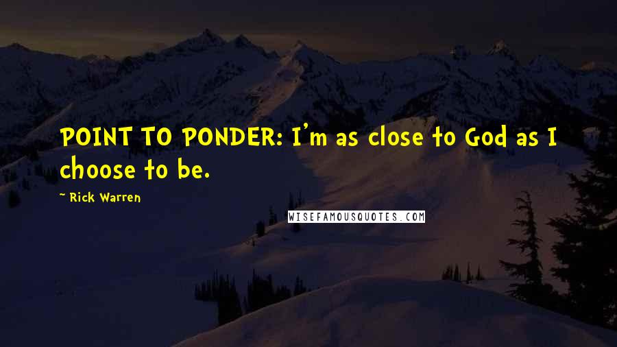 Rick Warren Quotes: POINT TO PONDER: I'm as close to God as I choose to be.