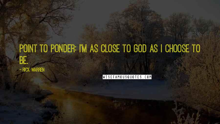 Rick Warren Quotes: POINT TO PONDER: I'm as close to God as I choose to be.