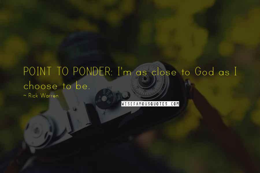 Rick Warren Quotes: POINT TO PONDER: I'm as close to God as I choose to be.