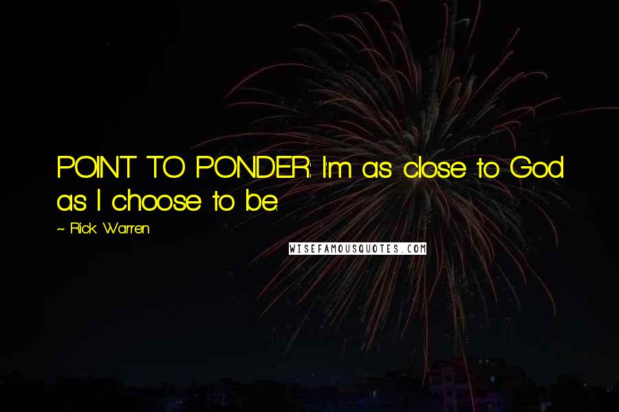 Rick Warren Quotes: POINT TO PONDER: I'm as close to God as I choose to be.