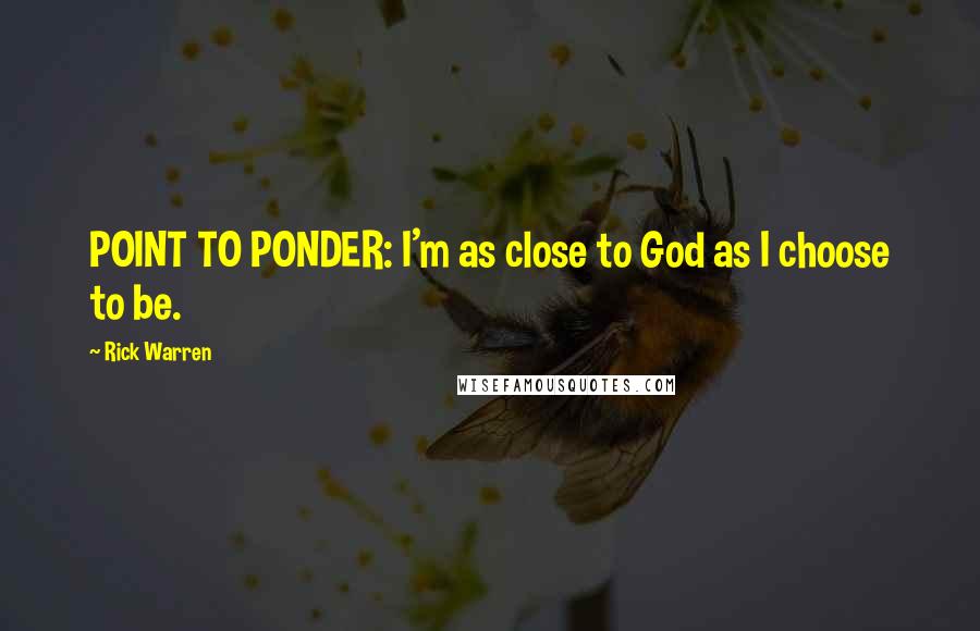 Rick Warren Quotes: POINT TO PONDER: I'm as close to God as I choose to be.