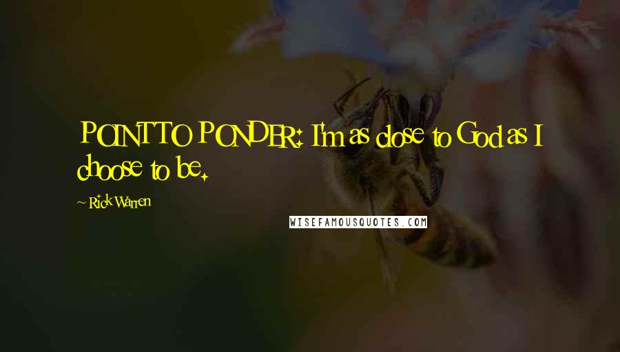 Rick Warren Quotes: POINT TO PONDER: I'm as close to God as I choose to be.