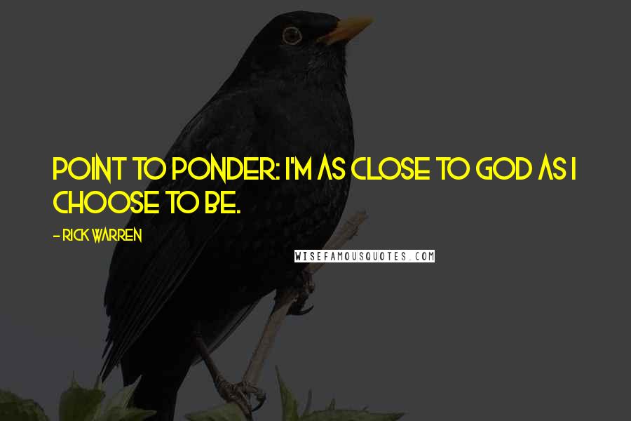 Rick Warren Quotes: POINT TO PONDER: I'm as close to God as I choose to be.