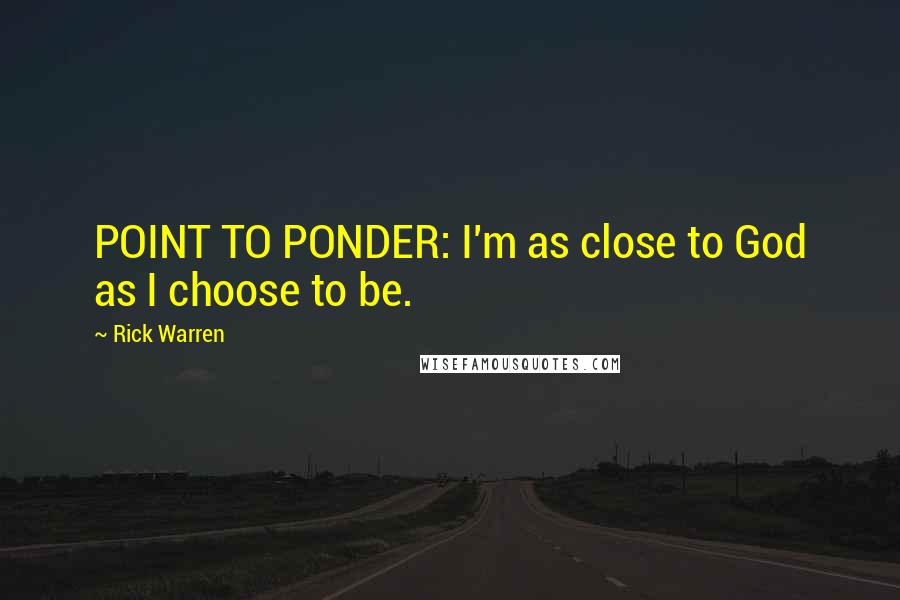 Rick Warren Quotes: POINT TO PONDER: I'm as close to God as I choose to be.