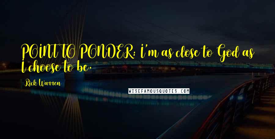 Rick Warren Quotes: POINT TO PONDER: I'm as close to God as I choose to be.