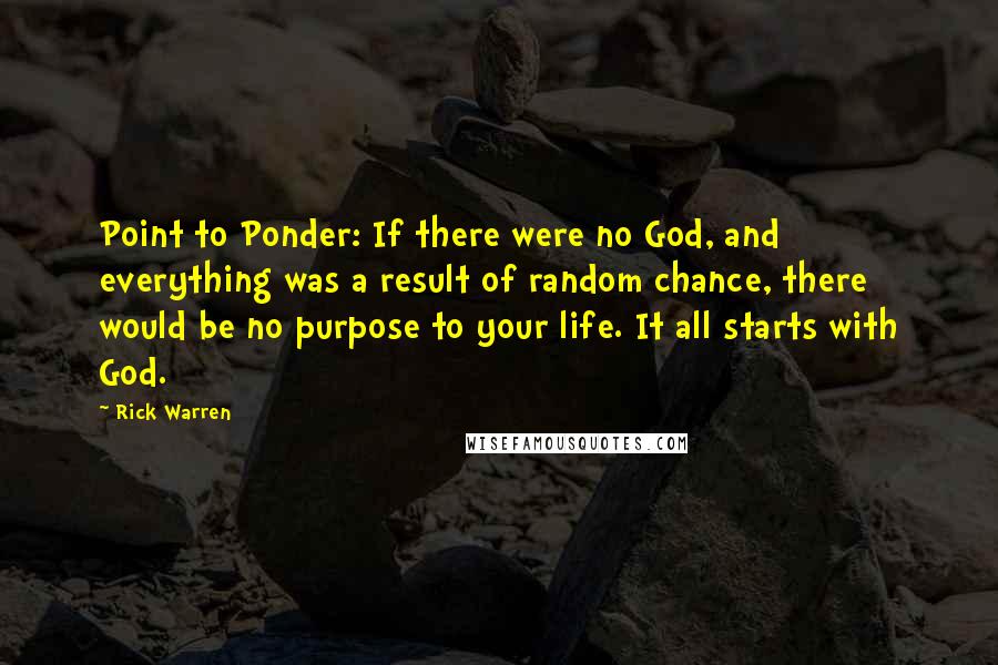 Rick Warren Quotes: Point to Ponder: If there were no God, and everything was a result of random chance, there would be no purpose to your life. It all starts with God.