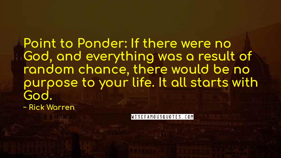Rick Warren Quotes: Point to Ponder: If there were no God, and everything was a result of random chance, there would be no purpose to your life. It all starts with God.