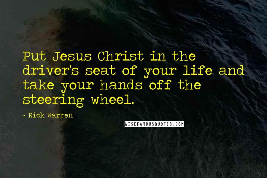 Rick Warren Quotes: Put Jesus Christ in the driver's seat of your life and take your hands off the steering wheel.