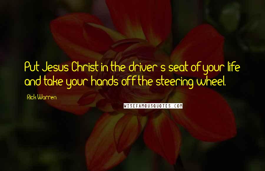 Rick Warren Quotes: Put Jesus Christ in the driver's seat of your life and take your hands off the steering wheel.