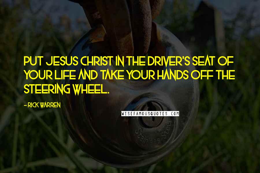 Rick Warren Quotes: Put Jesus Christ in the driver's seat of your life and take your hands off the steering wheel.