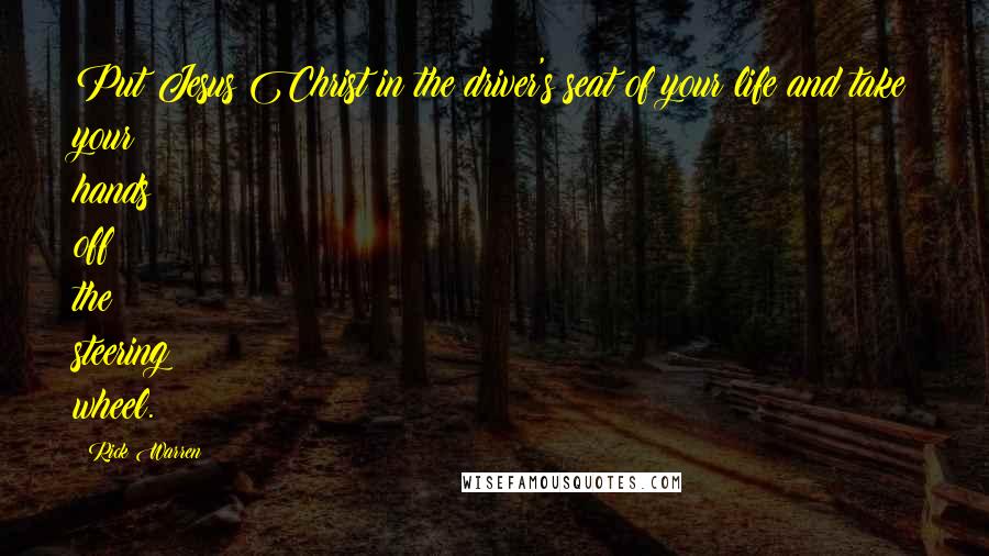 Rick Warren Quotes: Put Jesus Christ in the driver's seat of your life and take your hands off the steering wheel.