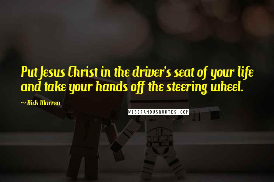 Rick Warren Quotes: Put Jesus Christ in the driver's seat of your life and take your hands off the steering wheel.