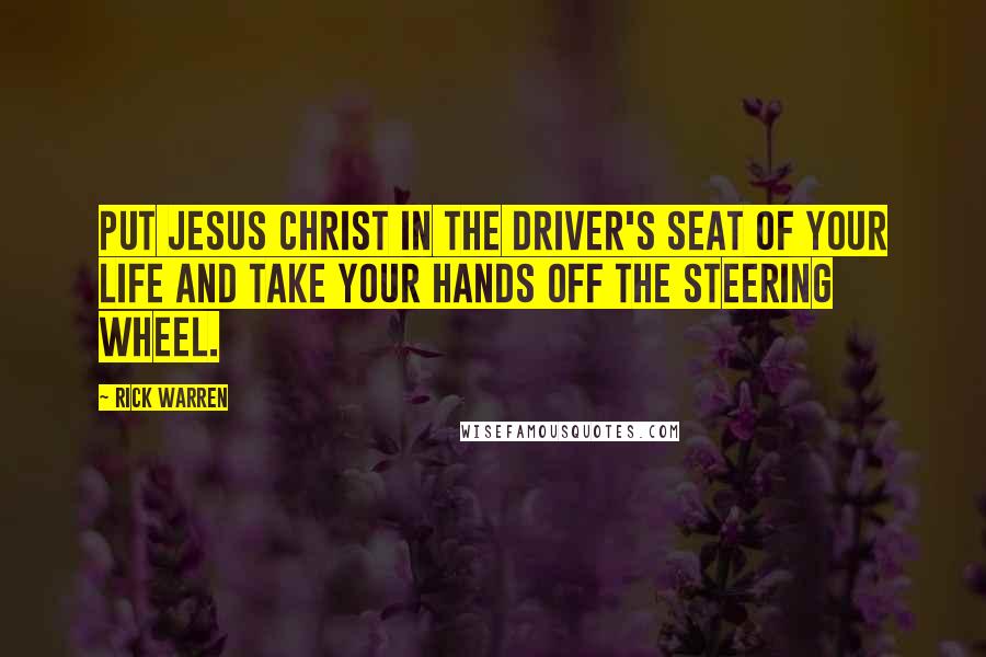 Rick Warren Quotes: Put Jesus Christ in the driver's seat of your life and take your hands off the steering wheel.