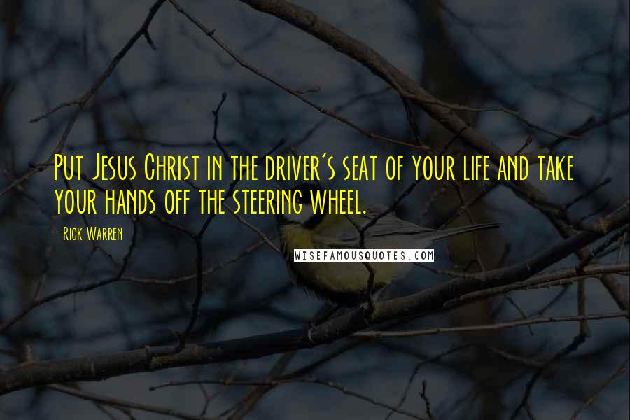 Rick Warren Quotes: Put Jesus Christ in the driver's seat of your life and take your hands off the steering wheel.