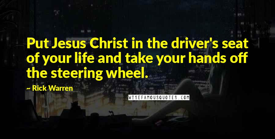 Rick Warren Quotes: Put Jesus Christ in the driver's seat of your life and take your hands off the steering wheel.