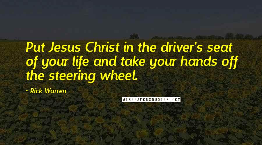 Rick Warren Quotes: Put Jesus Christ in the driver's seat of your life and take your hands off the steering wheel.