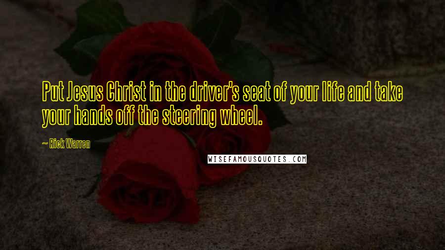 Rick Warren Quotes: Put Jesus Christ in the driver's seat of your life and take your hands off the steering wheel.