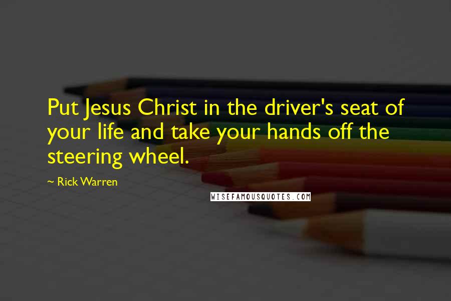 Rick Warren Quotes: Put Jesus Christ in the driver's seat of your life and take your hands off the steering wheel.