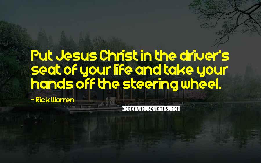 Rick Warren Quotes: Put Jesus Christ in the driver's seat of your life and take your hands off the steering wheel.