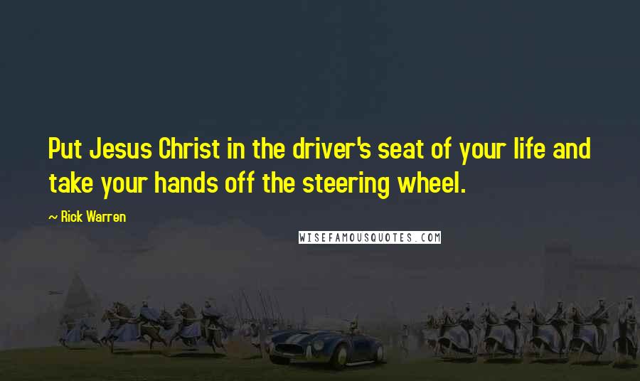 Rick Warren Quotes: Put Jesus Christ in the driver's seat of your life and take your hands off the steering wheel.