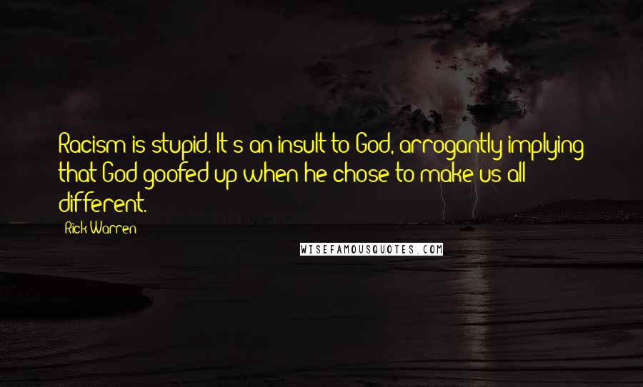 Rick Warren Quotes: Racism is stupid. It's an insult to God, arrogantly implying that God goofed-up when he chose to make us all different.