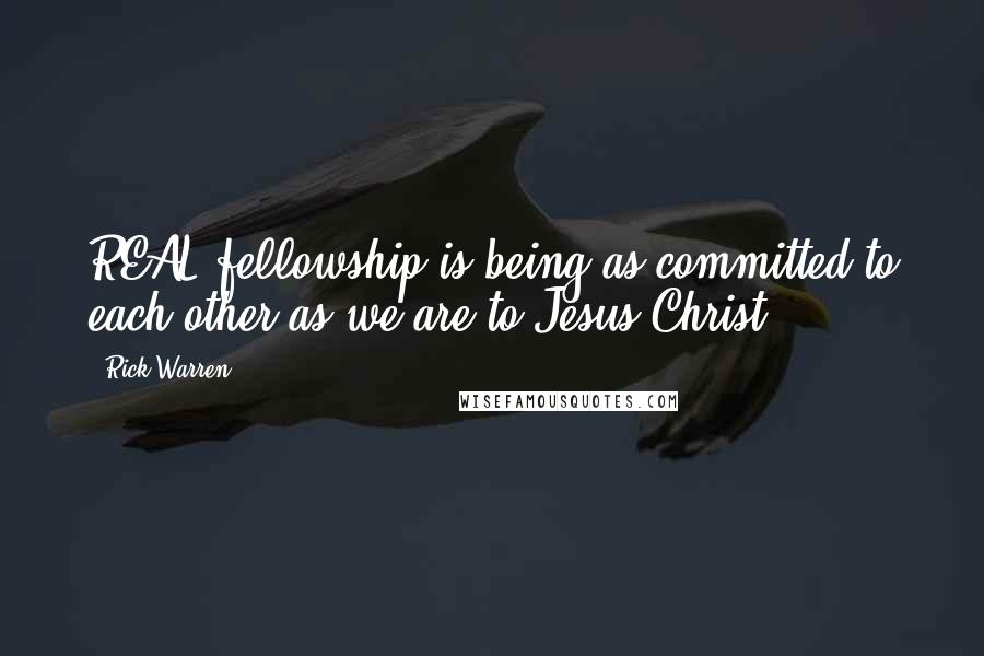 Rick Warren Quotes: REAL fellowship is being as committed to each other as we are to Jesus Christ.