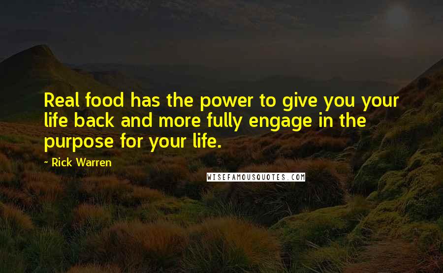 Rick Warren Quotes: Real food has the power to give you your life back and more fully engage in the purpose for your life.