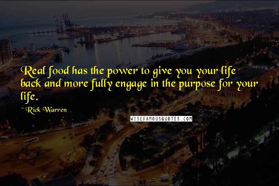 Rick Warren Quotes: Real food has the power to give you your life back and more fully engage in the purpose for your life.