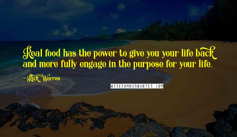 Rick Warren Quotes: Real food has the power to give you your life back and more fully engage in the purpose for your life.